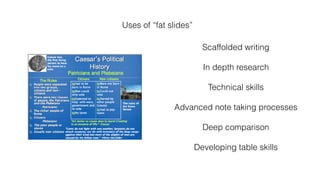 Uses of “fat slides”
Scaffolded writing
In depth research
Technical skills
Advanced note taking processes
Deep comparison
Developing table skills
 