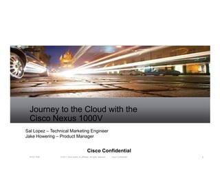 Journey to the Cloud with the
  Cisco Nexus 1000V
Sal Lopez – Technical Marketing Engineer
Jake Howering – Product Manager


                                                 Cisco Confidential
  N1KV TDM      © 2011 Cisco and/or its affiliates. All rights reserved.   Cisco Confidential   1
 