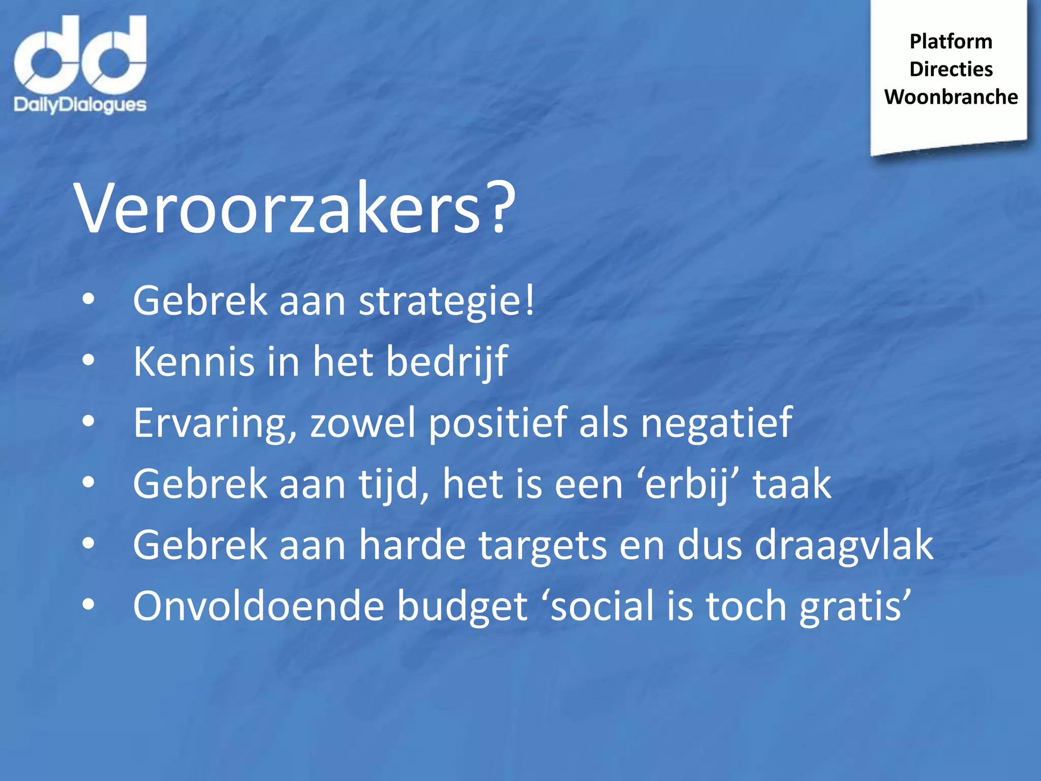 Platform
Directies
Woonbranche

Veroorzakers?
•
•
•
•
•
•

Gebrek aan strategie!
Kennis in het bedrijf
Ervaring, zowel positief als negatief
Gebrek aan tijd, het is een ‘erbij’ taak
Gebrek aan harde targets en dus draagvlak
Onvoldoende budget ‘social is toch gratis’

 