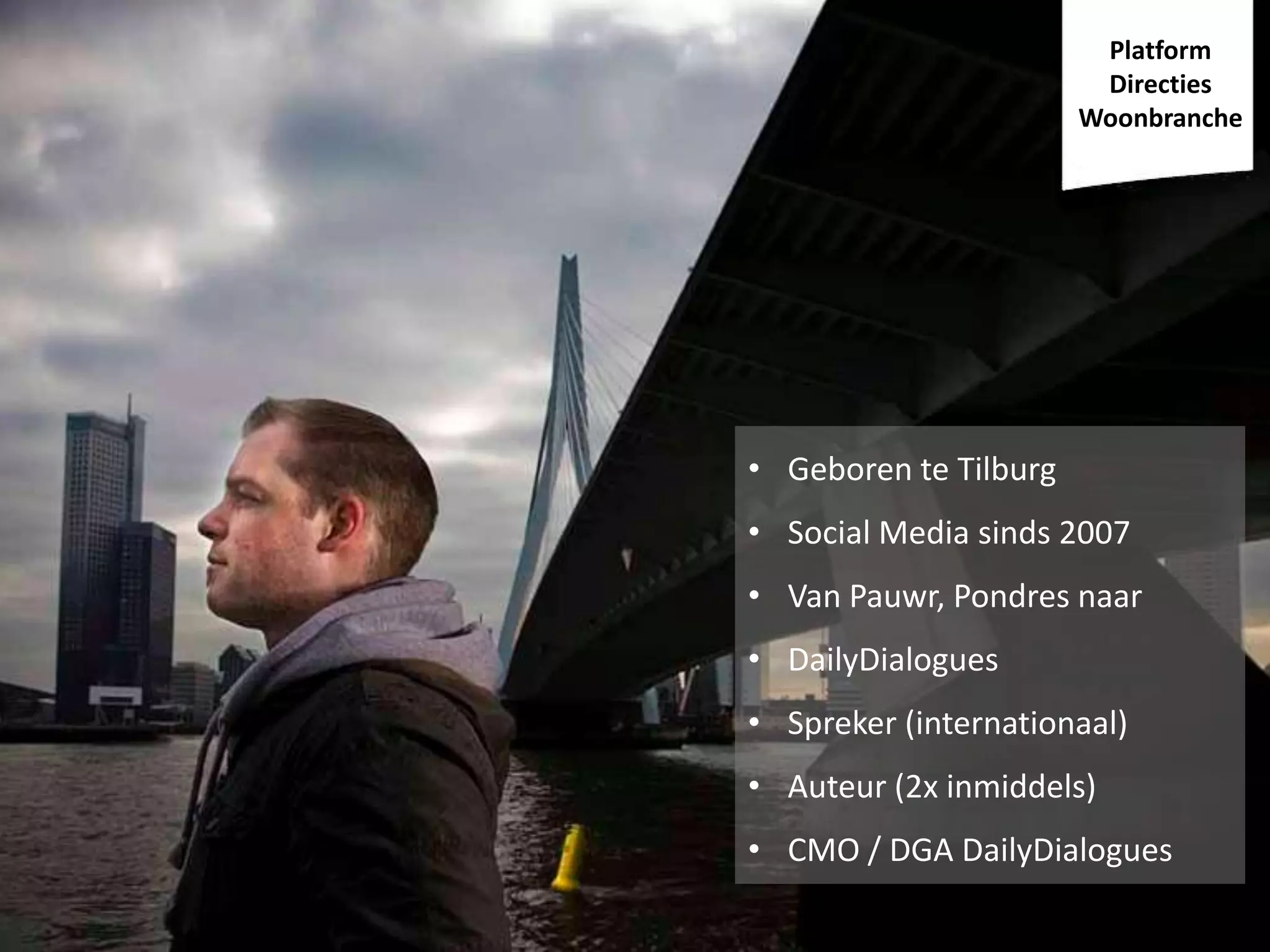 Wie ben ik?

Platform
Directies
Woonbranche

• Geboren te Tilburg
• Social Media sinds 2007

• Van Pauwr, Pondres naar
• DailyDialogues
• Spreker (internationaal)
• Auteur (2x inmiddels)
• CMO / DGA DailyDialogues

 