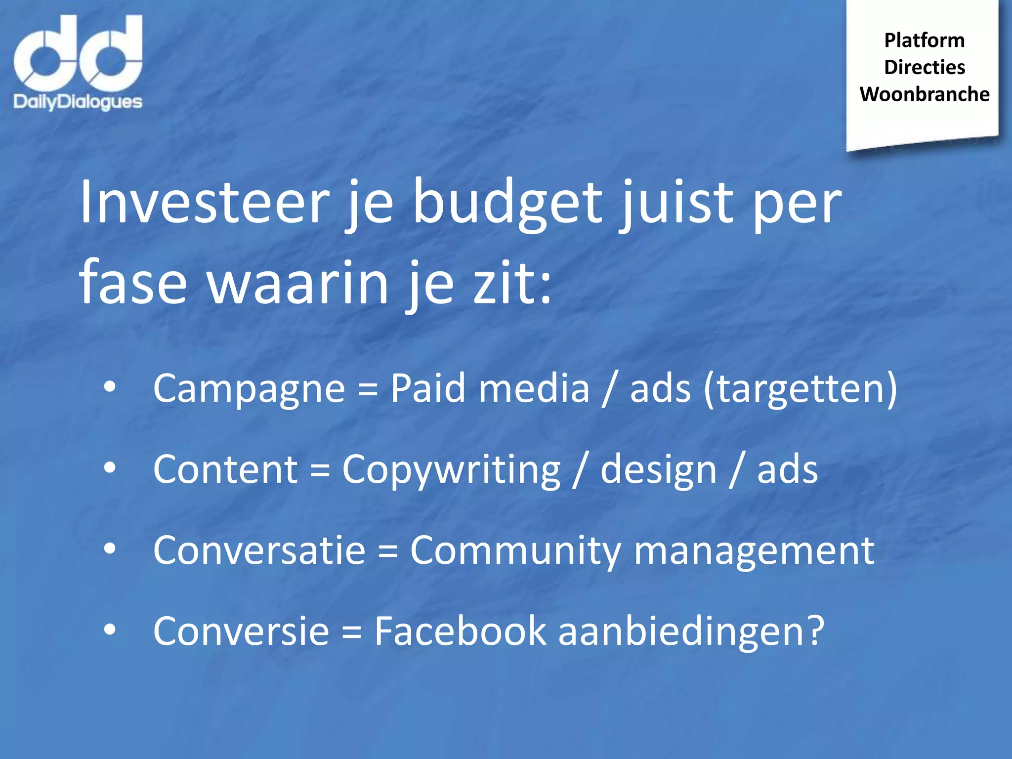 Platform
Directies
Woonbranche

Investeer je budget juist per
fase waarin je zit:
• Campagne = Paid media / ads (targetten)

• Content = Copywriting / design / ads
• Conversatie = Community management
• Conversie = Facebook aanbiedingen?

 