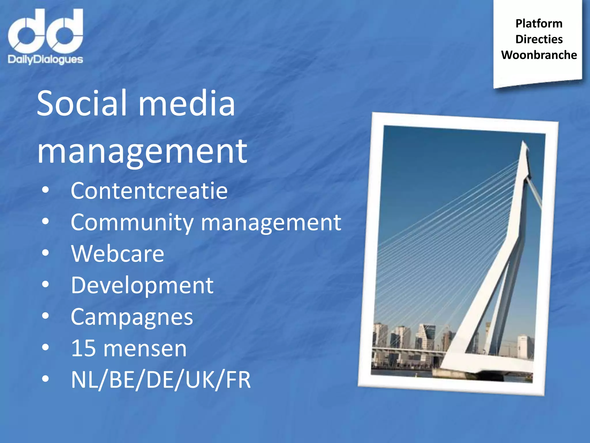 Platform
Directies
Woonbranche

Social media
management
•
•
•
•
•
•
•

Contentcreatie
Community management
Webcare
Development
Campagnes
15 mensen
NL/BE/DE/UK/FR

 