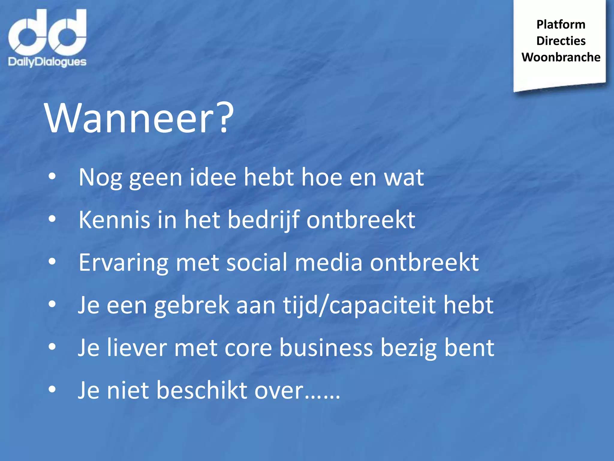Platform
Directies
Woonbranche

Wanneer?
• Nog geen idee hebt hoe en wat

• Kennis in het bedrijf ontbreekt
• Ervaring met social media ontbreekt

• Je een gebrek aan tijd/capaciteit hebt
• Je liever met core business bezig bent
• Je niet beschikt over……

 