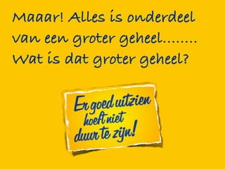 Maaar! Alles is onderdeel
van een groter geheel........
Wat is dat groter geheel?
 