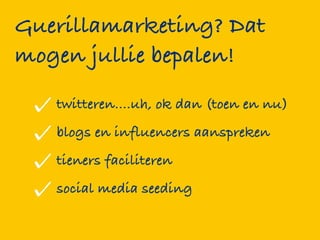 Guerillamarketing? Dat
mogen jullie bepalen!
   twitteren....uh, ok dan (toen en nu)
   blogs en influencers aanspreken
   tieners faciliteren
   social media seeding
 