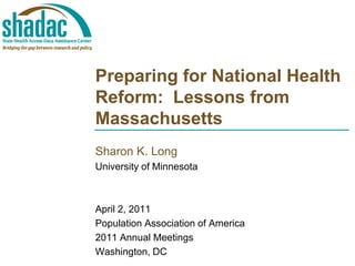 Preparing for National Health
Reform: Lessons from
Massachusetts
Sharon K. Long
University of Minnesota



April 2, 2011
Population Association of America
2011 Annual Meetings
Washington, DC
 