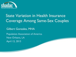 Funded by a grant from the RobertWood Johnson Foundation
State Variation in Health Insurance
Coverage Among Same-Sex Couples
Gilbert Gonzales, MHA
Population Association of America
New Orleans, LA
April 12, 2013
 