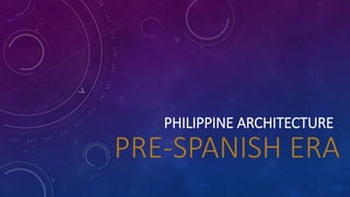 PHILIPPINE ARCHITECTURE
PRE-SPANISH ERA
 