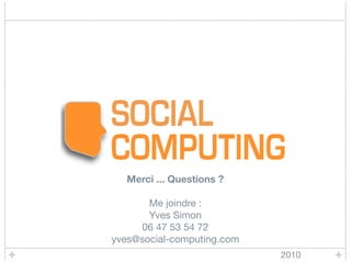 Merci ... Questions ?

       Me joindre :
       Yves Simon
     06 47 53 54 72
yves@social-computing.com
                            2010
 