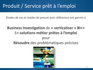 Produit / Service prêt à l’emploi
 Etudes de cas et modes de preuve avec références ont permis à


 Business Investigation de « verticaliser » BI++
     En solutions métier prêtes à l’emploi
                      pour
                        J
    Résoudre des problématiques précises




                                                                 23
 