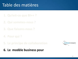 Table des matières

1. Qu’est-ce que BI++ ?
2. Qui sommes-nous ?
3. Que faisons-nous ?
                          J
4. Pour qui ?
5. Le principe de collaboration
6. Le modèle business pour
                                  37
 