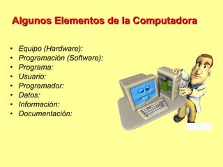Algunos Elementos de la Computadora Equipo (Hardware):  Programación (Software):  Programa:  Usuario:  Programador:  Datos:  Información:  Documentación: 
