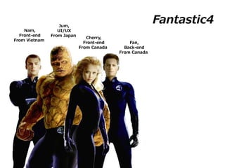 Fantastic4
Nam,
Front-end
From Vietnam
Jum,
UI/UX
From Japan
Cherry,
Front-end
From Canada
Fan,
Back-end
From Canada
 