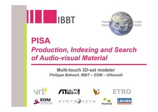 PISA
Production, Indexing and Search
of Audio-visual Material
        Multi-touch 3D-set modeler
     Philippe Bekaert, IBBT – EDM – UHasselt
 