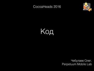 Код
Чебулаев Олег,
Perpetuum Mobile Lab
CocoaHeads 2016
 