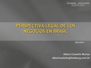 PERSPECTIVA LEGAL DE LOS
   NEGOCIOS EN BRASIL

                                20/2/2013




                       Albert Castelló Muñoz
              albertcastello@felsberg.com.br
 
