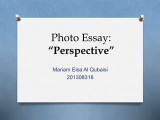 Photo Essay:
“Perspective”
Mariam Eisa Al Qubaisi
201308318
 