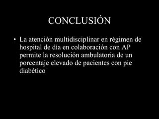 CONCLUSIÓN La atención multidisciplinar en régimen de hospital de día en colaboración con AP permite la resolución ambulatoria de un porcentaje elevado de pacientes con pie diabético 