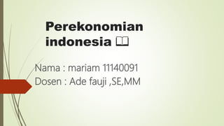 Perekonomian
indonesia 📖
Nama : mariam 11140091
Dosen : Ade fauji ,SE,MM
 