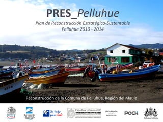 PRES_Pelluhue
    Plan de Reconstrucción Estratégico-Sustentable
                Pelluhue 2010 - 2014




Reconstrucción de la Comuna de Pelluhue, Región del Maule
 