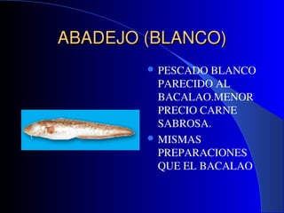 ABADEJO (BLANCO)
ABADEJO (BLANCO)
 PESCADO BLANCO
PARECIDO AL
BACALAO.MENOR
PRECIO CARNE
SABROSA.
 MISMAS
PREPARACIONES
...