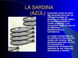 LA SARDINA
LA SARDINA
(AZÚL)
(AZÚL) Conocida como la reina
del pescado azul por su
alto porcentaje en
grasas y su fuerte ...