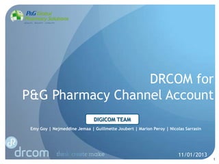 DRCOM for
P&G Pharmacy Channel Account
DIGICOM TEAM
Emy Goy | Nejmeddine Jemaa | Guillmette Joubert | Marion Peroy | Nicolas Sarrasin

11/01/2013

1

 