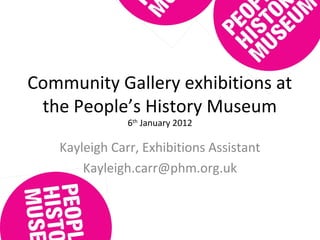 Community Gallery exhibitions at
the People’s History Museum
6th
January 2012
Kayleigh Carr, Exhibitions Assistant
Kayleigh.carr@phm.org.uk
 