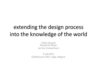 extending the design process
into the knowledge of the world
Pieter Pauwels
Ronald De Meyer
Jan Van Campenhout
6 July 2011
CAADFutures 2011, Liège, Belgium

 