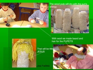 Luisa Fadista 
The wood pulp will dry with the sun's 
energy 
With wool we made beard and 
hair for the PUPETS 
That will be litle 
JESUS 
 