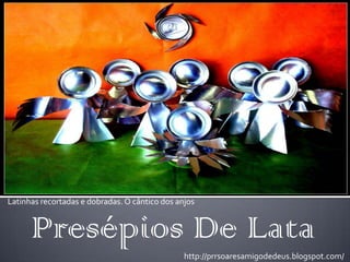 Latinhas recortadas e dobradas. O cântico dos anjos


      Presépios De Lata
                                                http://prrsoaresamigodedeus.blogspot.com/
 