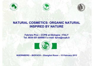 NATURAL COSMETICS: ORGANIC NATURAL
        INSPIRED BY NATURE

        Fabrizio Piva – CCPB srl Bologna - ITALY
       Tel. 0039 051 6089811 e mail: fpiva@ccpb.it




 NUERNBERG – BIOFACH – Shanghai Room – 15 February 2013
 