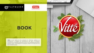 Vitté es una marca de tés presente en diversas cadenas de
autoservicio y tiendas de conveniencia del país, el proyecto
consistió en un rediseño total de la marca y sus empaques buscando
generar mayor notoriedad en el anaquel y dotar a la marca de una
personalidad propia.
BOOK
 