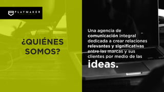 Una agencia de
comunicación integral
dedicada a crear relaciones
relevantes y significativas
entre las marcas y sus
clientes por medio de las
ideas.
¿QUIÉNES
SOMOS?
 
