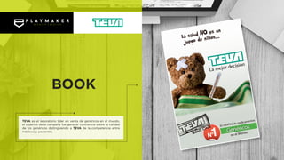 TEVA es el laboratorio líder en venta de genéricos en el mundo,
el objetivo de la campaña fue generar conciencia sobre la calidad
de los genéricos distinguiendo a TEVA de la competencia entre
médicos y pacientes.
BOOK
 