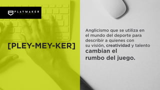 Anglicismo que se utiliza en
el mundo del deporte para
describir a quienes con
su visión, creatividad y talento
cambian el
rumbo del juego.
[PLEY-MEY-KER]
 