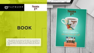 “Todo comienza con una taza de café Santa Fe” es el nombre de
la campaña de comunicación que se utilizo para reposicionar la
marca, el objetivo era destacar los dos beneficios del café como
catalizador social y la energía que brinda la cafeína para comenzar
el día.
BOOK
 