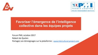 Favoriser l’émergence de l’intelligence
collective dans les équipes projets
Forum PMI, octobre 2017
Robert de Quelen
Partagez vos témoignages sur la plateforme : www.intercultural-project.com
 