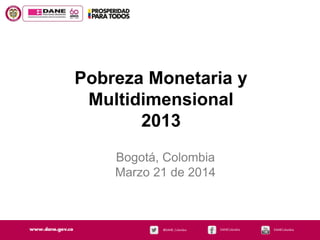 Pobreza Monetaria y
Multidimensional
2013
Bogotá, Colombia
Marzo 21 de 2014
 
