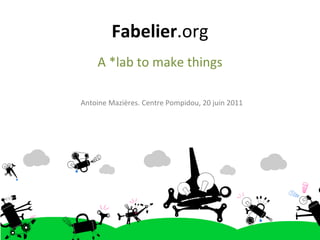 Fabelier .org A *lab to make things Antoine Mazières. Centre Pompidou, 20 juin 2011 