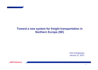 Toward a new system for freight transportation in
                    Northern Europe (NE)




                                               Port of Rotterdam
                                               January 27, 2010


eGOV-Solutions
                                                                   1
 