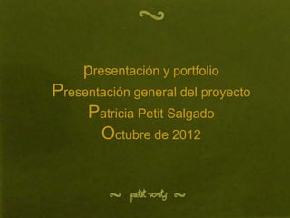 presentación y portfolio
Presentación general del proyecto
     Patricia Petit Salgado
       Octubre de 2012
 