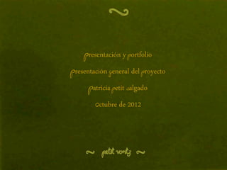 presentación y portfolio
Presentación general del proyecto
      Patricia Petit Salgado
        Octubre de 2012
 