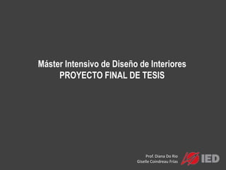 Máster Intensivo de Diseño de Interiores
     PROYECTO FINAL DE TESIS




                               Prof. Diana Do Rio
                          Giselle Coindreau Frías
 