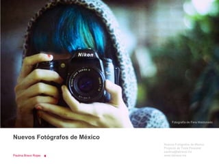 Fotografía de Fera Maldonado




Nuevos Fotógrafos de México
                              Nuevos Fotógrafos de México
                              Proyecto de Tesis Personal
                              paulina@labrava.mx
Paulina Bravo Rojas           www.labrava.mx
 