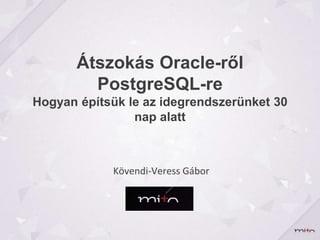 Átszokás Oracle-ről
PostgreSQL-re
Hogyan építsük le az idegrendszerünket 30
nap alatt
Kövendi-Veress Gábor
 