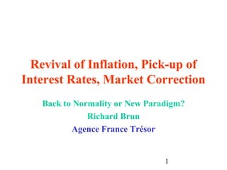 1
Revival of Inflation, Pick-up of
Interest Rates, Market Correction
Back to Normality or New Paradigm?
Richard Brun
Agence France Trésor
 