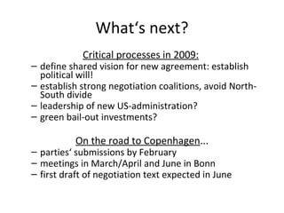 What‘s next? Critical processes in 2009:   define shared vision for new agreement: establish political will! establish strong negotiation coalitions, avoid North-South divide  leadership of new US-administration? green bail-out investments? On the road to Copenhagen ... parties‘ submissions by February meetings in March/April and June in Bonn first draft of negotiation text expected in June 