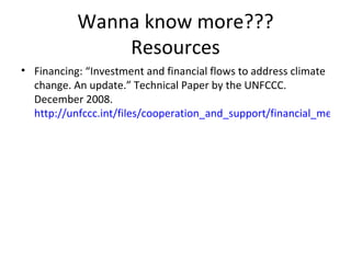 Wanna know more??? Resources Financing: “Investment and financial flows to address climate change. An update.” Technical Paper by the UNFCCC. December 2008.  http://unfccc.int/files/cooperation_and_support/financial_mechanism/application/pdf/background_paper.pdf 