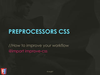 PREPROCESSORS CSS
//How to improve your workflow
@import improve-css
@oeg87
 
